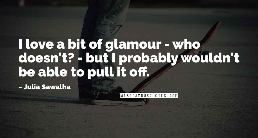 Julia Sawalha Quotes: I love a bit of glamour - who doesn't? - but I probably wouldn't be able to pull it off.