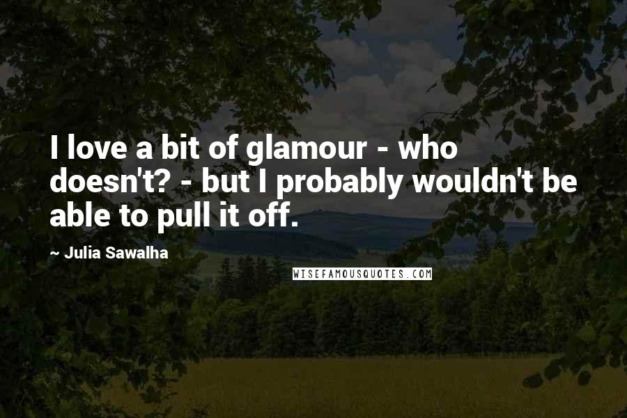 Julia Sawalha Quotes: I love a bit of glamour - who doesn't? - but I probably wouldn't be able to pull it off.