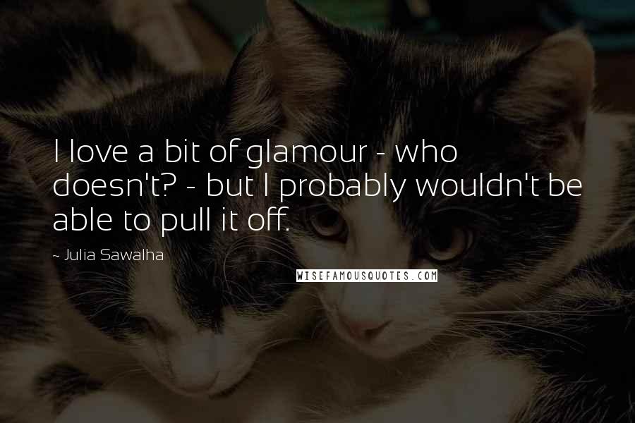 Julia Sawalha Quotes: I love a bit of glamour - who doesn't? - but I probably wouldn't be able to pull it off.