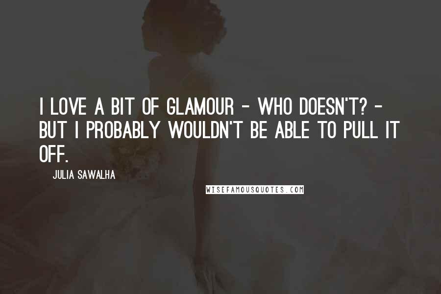 Julia Sawalha Quotes: I love a bit of glamour - who doesn't? - but I probably wouldn't be able to pull it off.