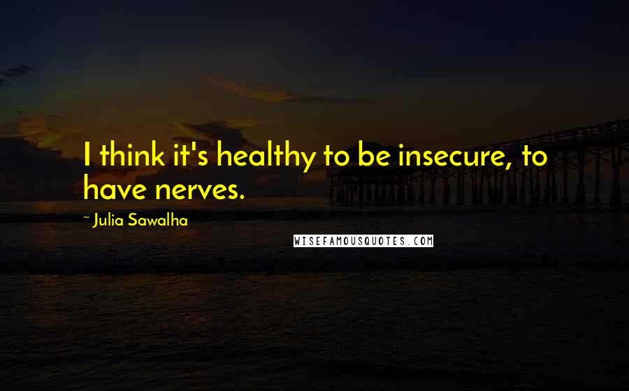 Julia Sawalha Quotes: I think it's healthy to be insecure, to have nerves.