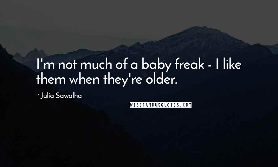 Julia Sawalha Quotes: I'm not much of a baby freak - I like them when they're older.