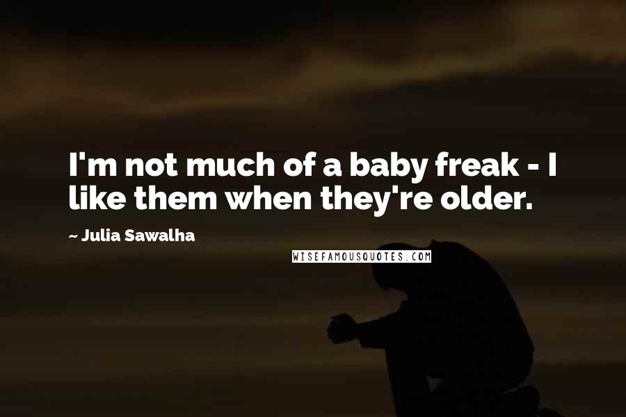 Julia Sawalha Quotes: I'm not much of a baby freak - I like them when they're older.