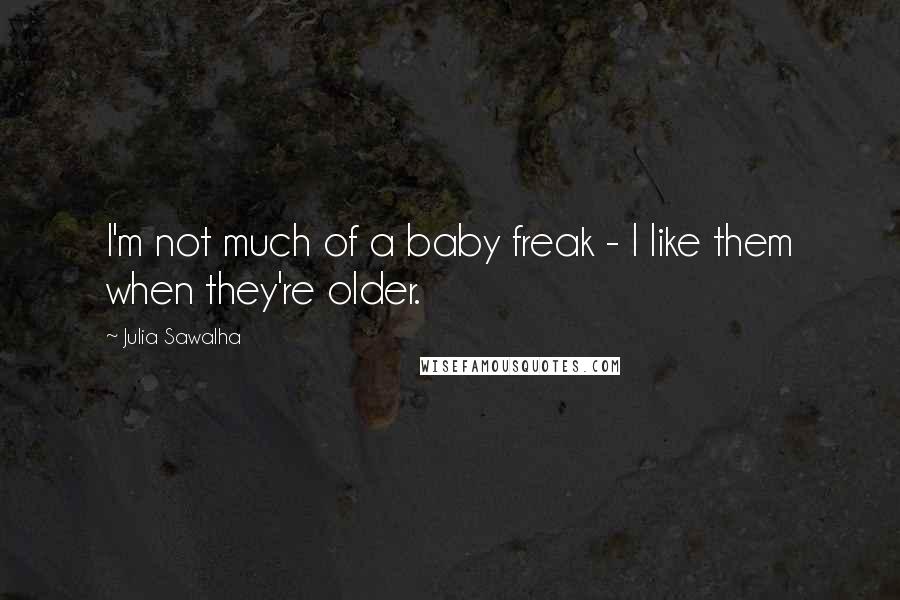 Julia Sawalha Quotes: I'm not much of a baby freak - I like them when they're older.