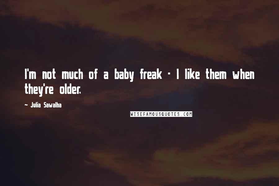 Julia Sawalha Quotes: I'm not much of a baby freak - I like them when they're older.