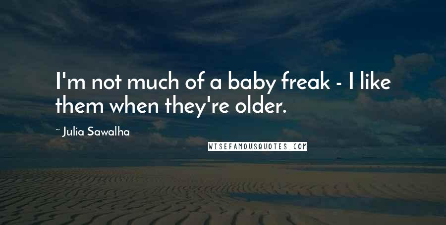 Julia Sawalha Quotes: I'm not much of a baby freak - I like them when they're older.