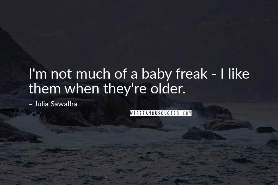 Julia Sawalha Quotes: I'm not much of a baby freak - I like them when they're older.