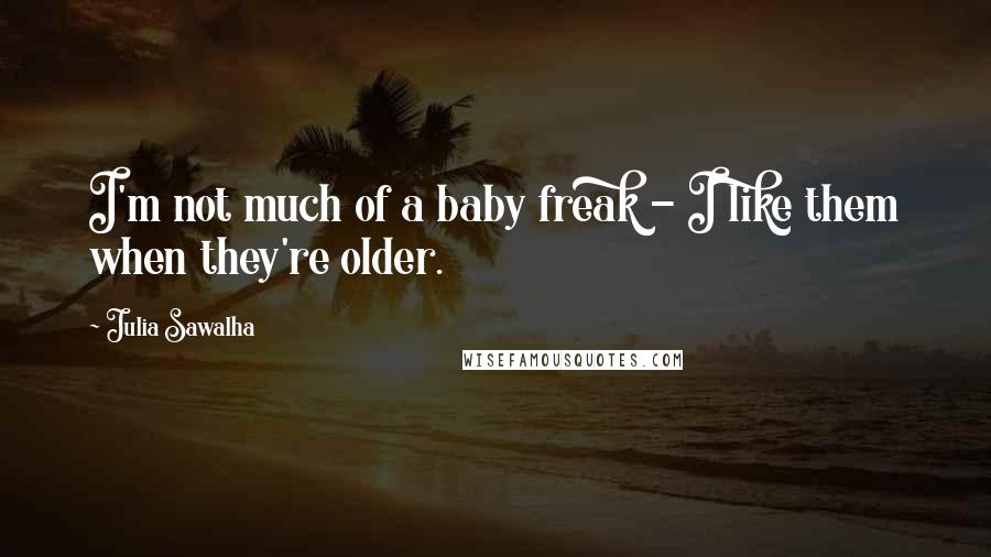 Julia Sawalha Quotes: I'm not much of a baby freak - I like them when they're older.