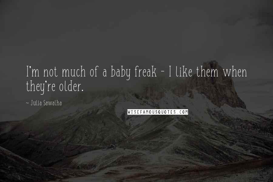 Julia Sawalha Quotes: I'm not much of a baby freak - I like them when they're older.