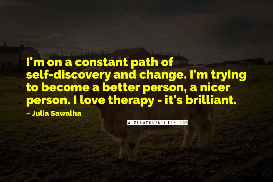 Julia Sawalha Quotes: I'm on a constant path of self-discovery and change. I'm trying to become a better person, a nicer person. I love therapy - it's brilliant.