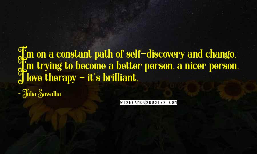 Julia Sawalha Quotes: I'm on a constant path of self-discovery and change. I'm trying to become a better person, a nicer person. I love therapy - it's brilliant.