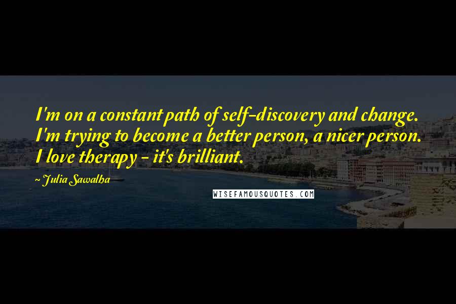 Julia Sawalha Quotes: I'm on a constant path of self-discovery and change. I'm trying to become a better person, a nicer person. I love therapy - it's brilliant.