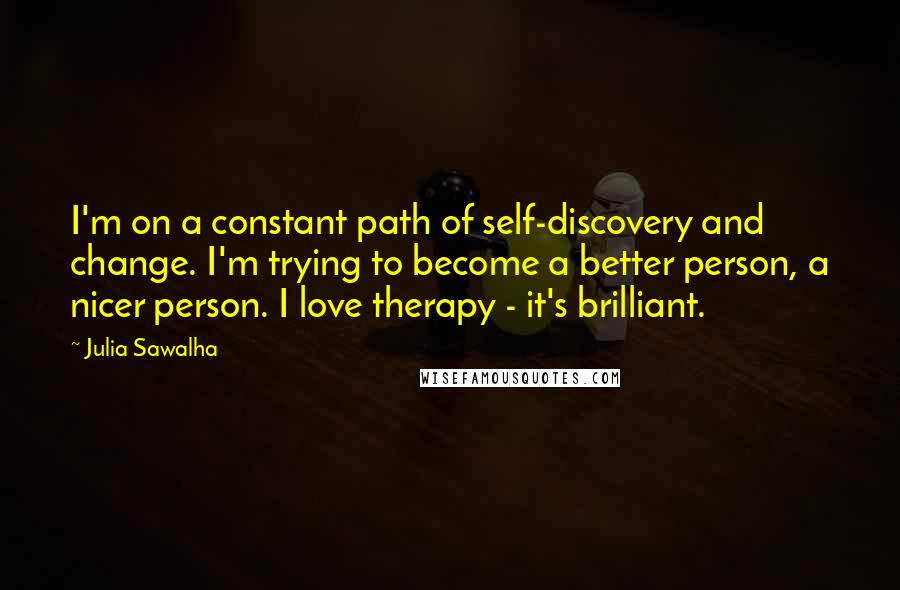 Julia Sawalha Quotes: I'm on a constant path of self-discovery and change. I'm trying to become a better person, a nicer person. I love therapy - it's brilliant.