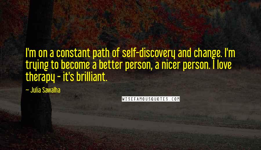 Julia Sawalha Quotes: I'm on a constant path of self-discovery and change. I'm trying to become a better person, a nicer person. I love therapy - it's brilliant.