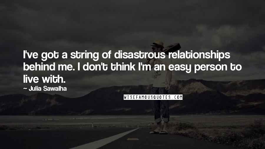 Julia Sawalha Quotes: I've got a string of disastrous relationships behind me. I don't think I'm an easy person to live with.