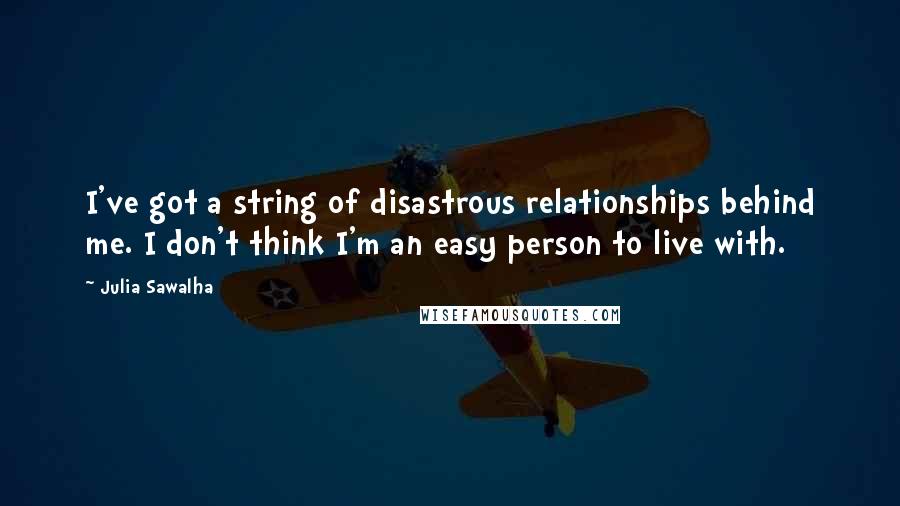 Julia Sawalha Quotes: I've got a string of disastrous relationships behind me. I don't think I'm an easy person to live with.