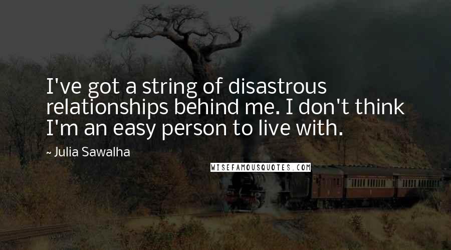 Julia Sawalha Quotes: I've got a string of disastrous relationships behind me. I don't think I'm an easy person to live with.