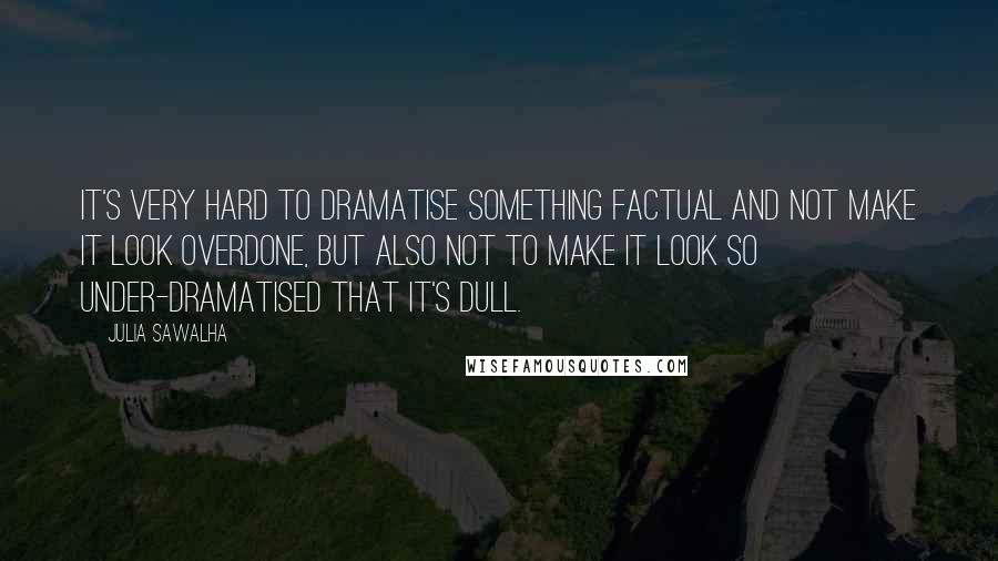 Julia Sawalha Quotes: It's very hard to dramatise something factual and not make it look overdone, but also not to make it look so under-dramatised that it's dull.