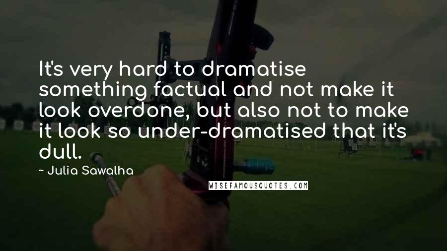 Julia Sawalha Quotes: It's very hard to dramatise something factual and not make it look overdone, but also not to make it look so under-dramatised that it's dull.