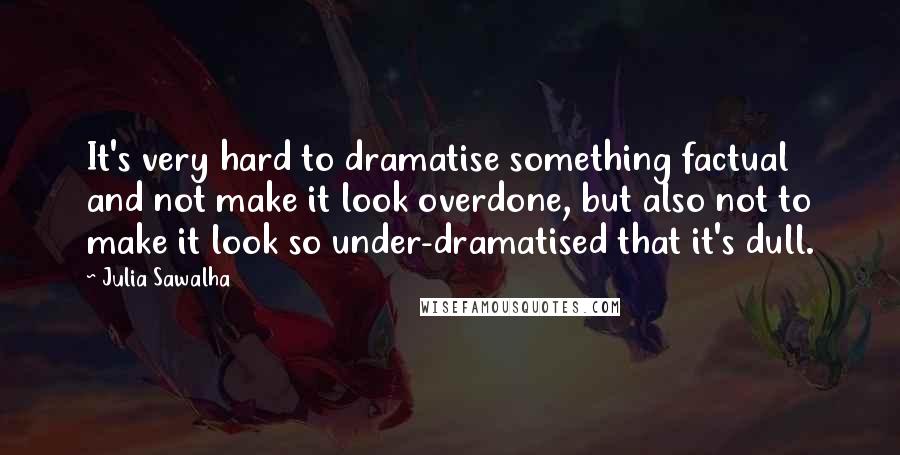 Julia Sawalha Quotes: It's very hard to dramatise something factual and not make it look overdone, but also not to make it look so under-dramatised that it's dull.