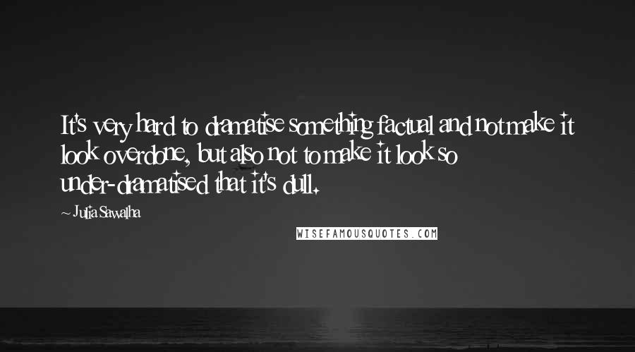 Julia Sawalha Quotes: It's very hard to dramatise something factual and not make it look overdone, but also not to make it look so under-dramatised that it's dull.