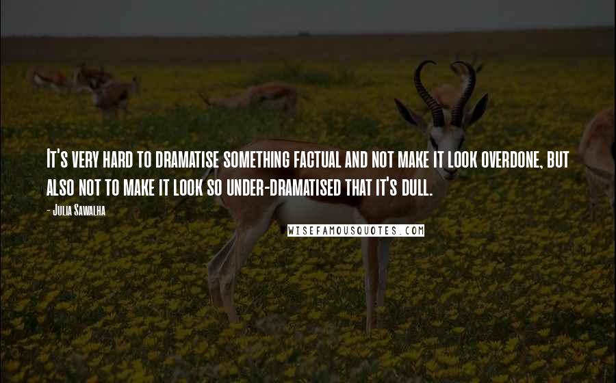 Julia Sawalha Quotes: It's very hard to dramatise something factual and not make it look overdone, but also not to make it look so under-dramatised that it's dull.