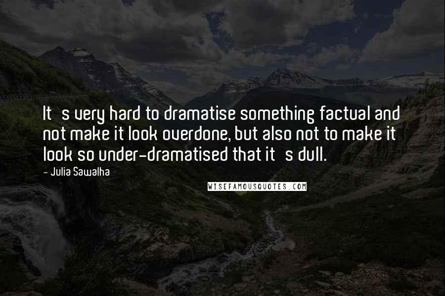 Julia Sawalha Quotes: It's very hard to dramatise something factual and not make it look overdone, but also not to make it look so under-dramatised that it's dull.