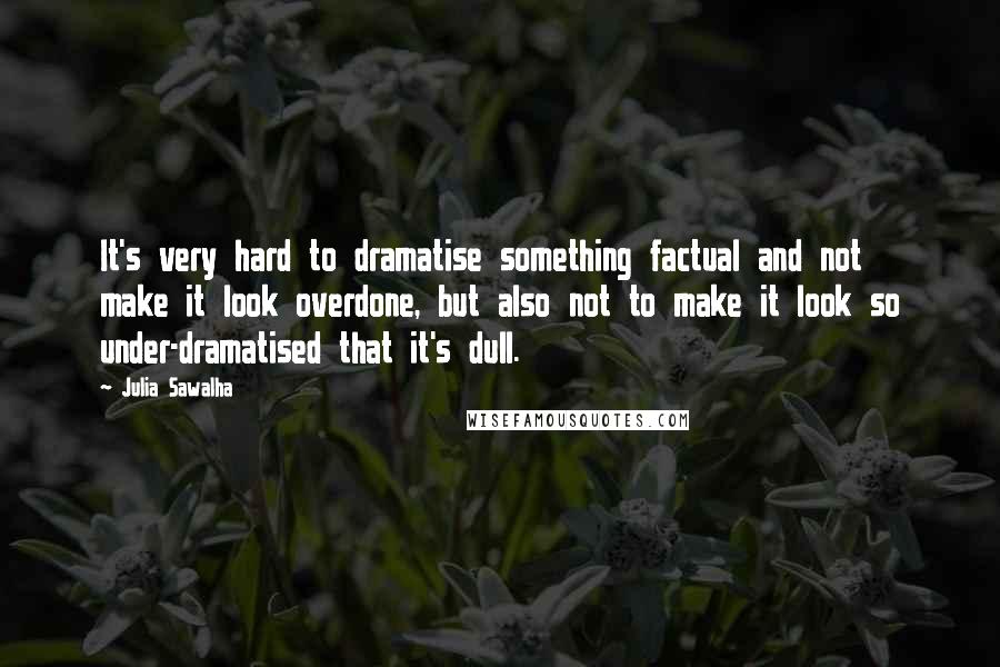Julia Sawalha Quotes: It's very hard to dramatise something factual and not make it look overdone, but also not to make it look so under-dramatised that it's dull.