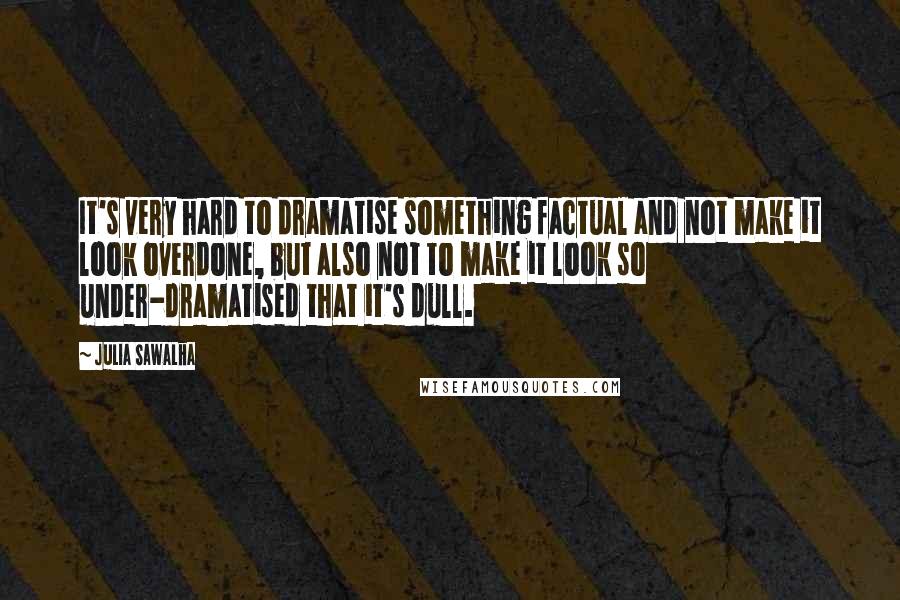 Julia Sawalha Quotes: It's very hard to dramatise something factual and not make it look overdone, but also not to make it look so under-dramatised that it's dull.