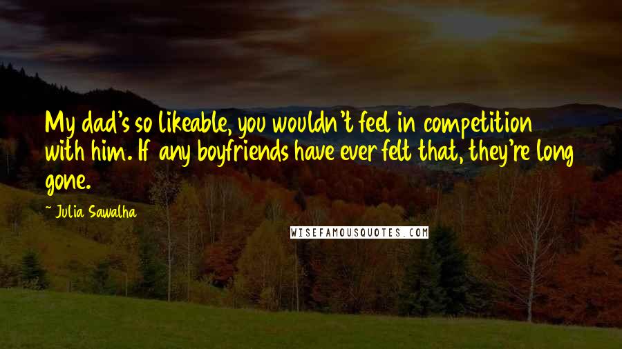 Julia Sawalha Quotes: My dad's so likeable, you wouldn't feel in competition with him. If any boyfriends have ever felt that, they're long gone.