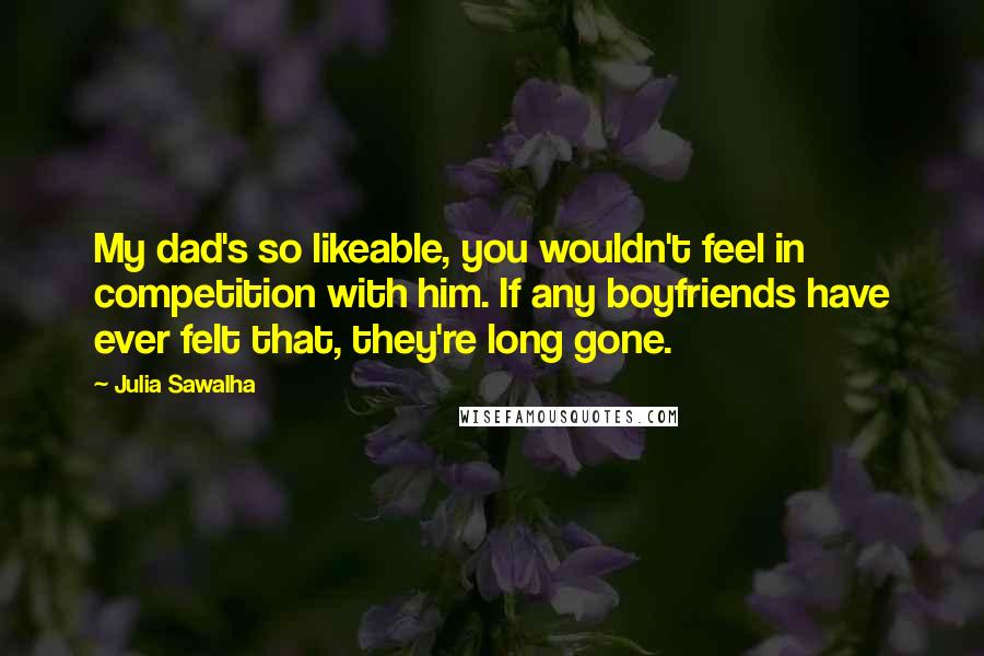 Julia Sawalha Quotes: My dad's so likeable, you wouldn't feel in competition with him. If any boyfriends have ever felt that, they're long gone.