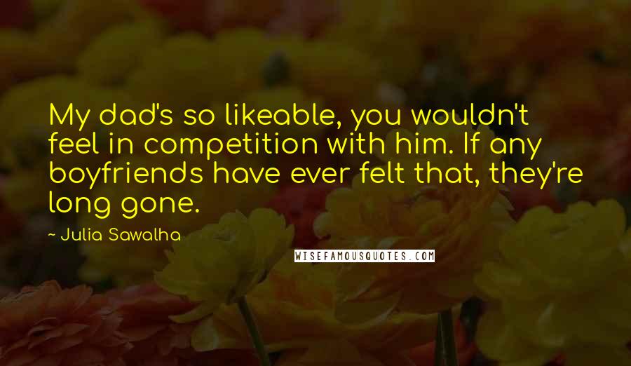 Julia Sawalha Quotes: My dad's so likeable, you wouldn't feel in competition with him. If any boyfriends have ever felt that, they're long gone.