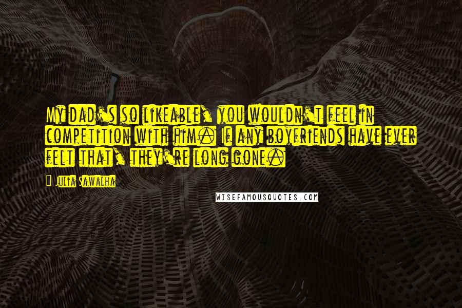 Julia Sawalha Quotes: My dad's so likeable, you wouldn't feel in competition with him. If any boyfriends have ever felt that, they're long gone.