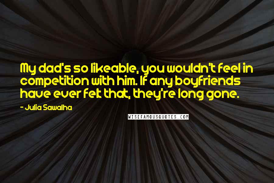 Julia Sawalha Quotes: My dad's so likeable, you wouldn't feel in competition with him. If any boyfriends have ever felt that, they're long gone.