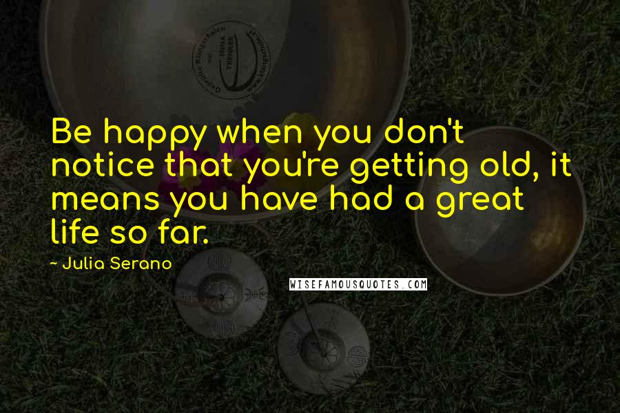 Julia Serano Quotes: Be happy when you don't notice that you're getting old, it means you have had a great life so far.