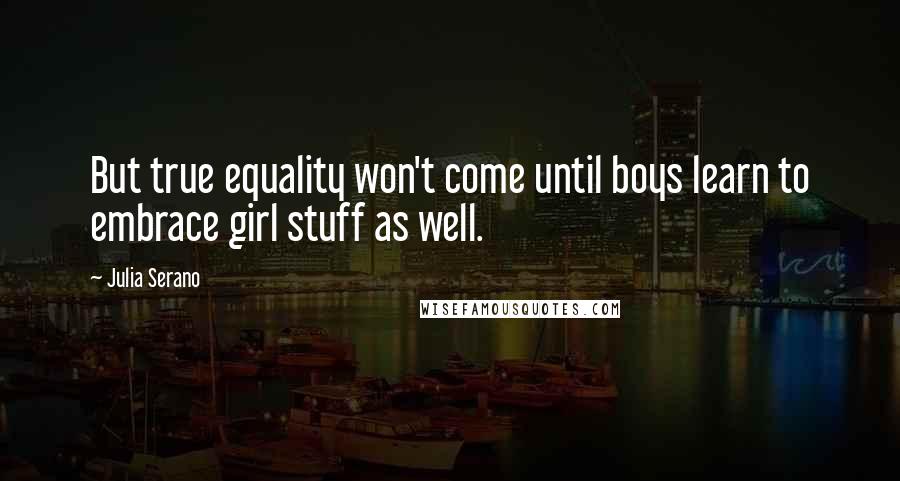 Julia Serano Quotes: But true equality won't come until boys learn to embrace girl stuff as well.