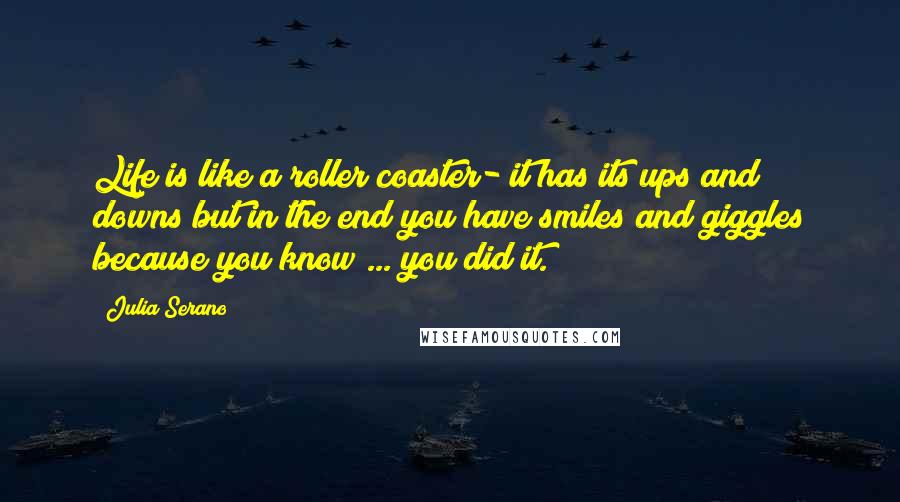 Julia Serano Quotes: Life is like a roller coaster- it has its ups and downs but in the end you have smiles and giggles because you know ... you did it.