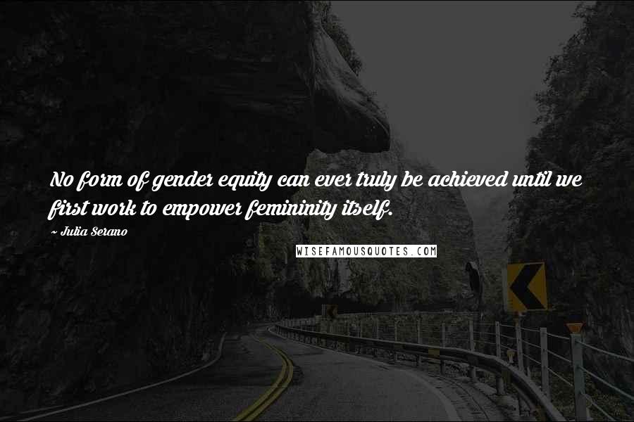 Julia Serano Quotes: No form of gender equity can ever truly be achieved until we first work to empower femininity itself.