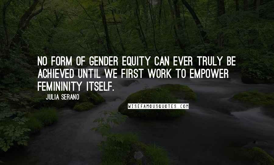 Julia Serano Quotes: No form of gender equity can ever truly be achieved until we first work to empower femininity itself.