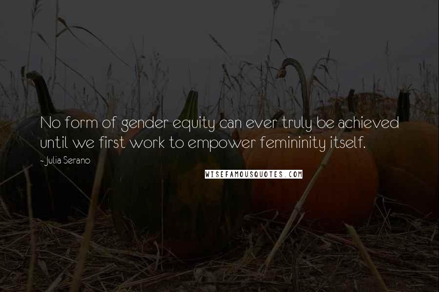 Julia Serano Quotes: No form of gender equity can ever truly be achieved until we first work to empower femininity itself.