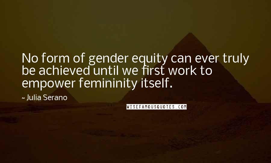 Julia Serano Quotes: No form of gender equity can ever truly be achieved until we first work to empower femininity itself.