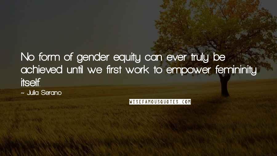 Julia Serano Quotes: No form of gender equity can ever truly be achieved until we first work to empower femininity itself.