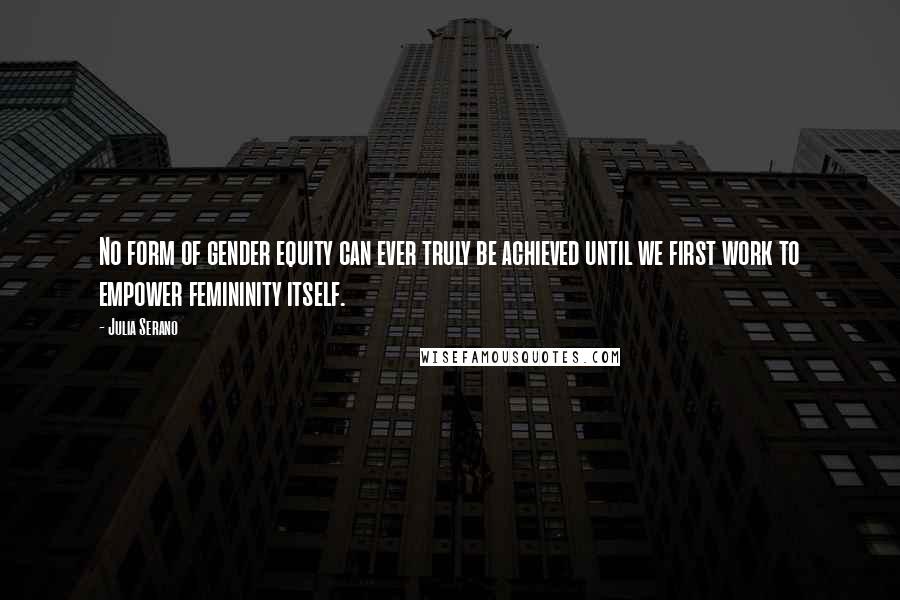 Julia Serano Quotes: No form of gender equity can ever truly be achieved until we first work to empower femininity itself.