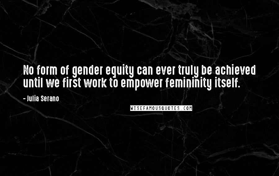 Julia Serano Quotes: No form of gender equity can ever truly be achieved until we first work to empower femininity itself.