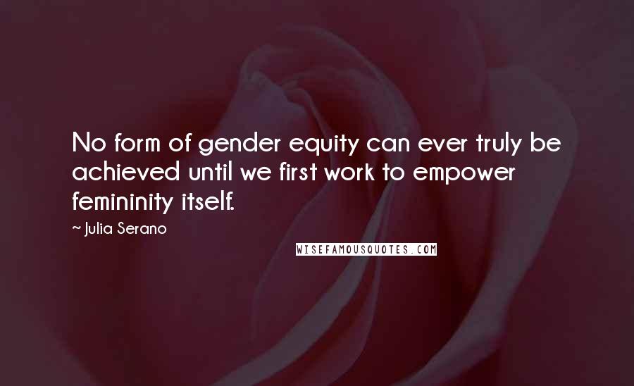 Julia Serano Quotes: No form of gender equity can ever truly be achieved until we first work to empower femininity itself.