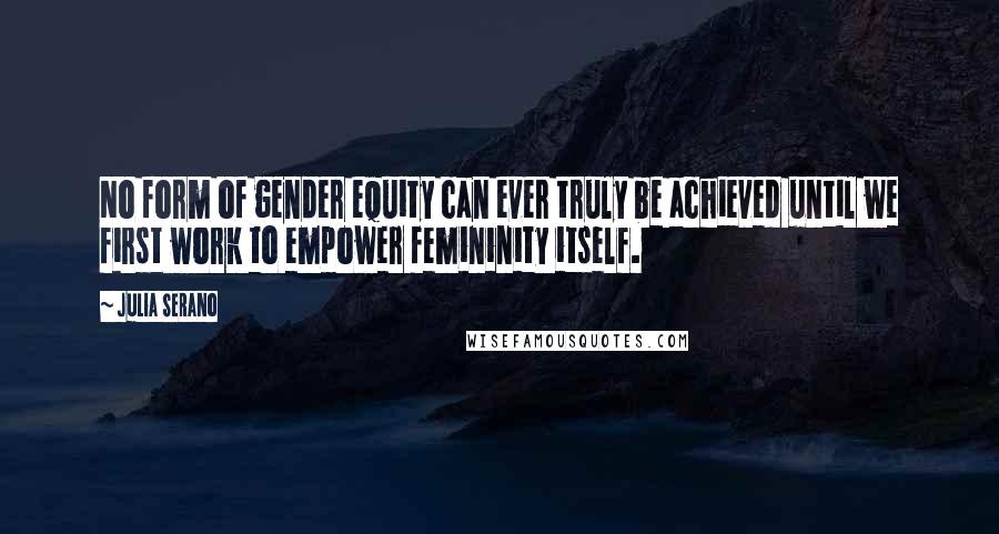 Julia Serano Quotes: No form of gender equity can ever truly be achieved until we first work to empower femininity itself.