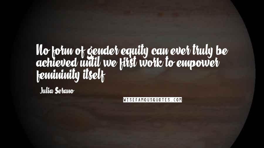 Julia Serano Quotes: No form of gender equity can ever truly be achieved until we first work to empower femininity itself.