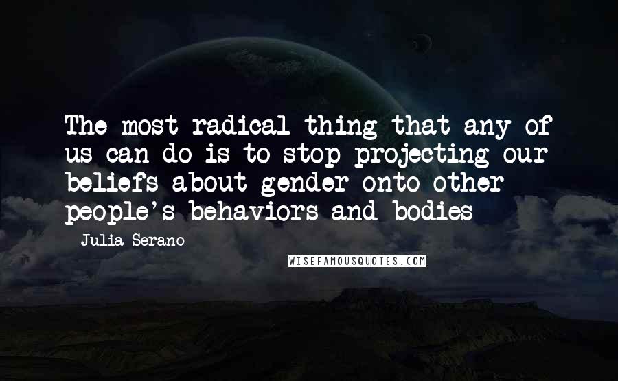 Julia Serano Quotes: The most radical thing that any of us can do is to stop projecting our beliefs about gender onto other people's behaviors and bodies