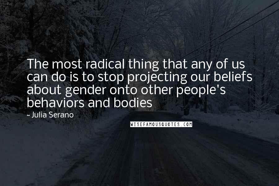 Julia Serano Quotes: The most radical thing that any of us can do is to stop projecting our beliefs about gender onto other people's behaviors and bodies