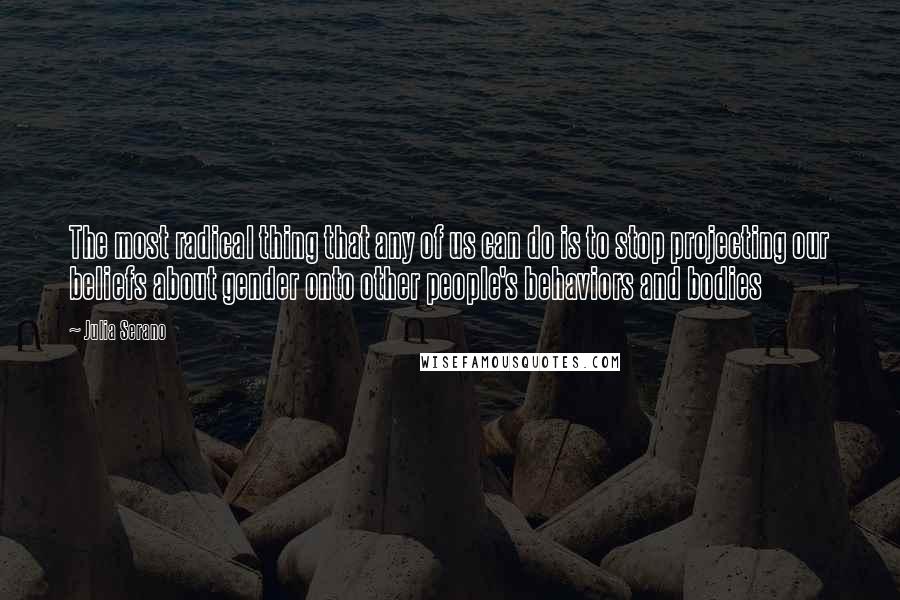 Julia Serano Quotes: The most radical thing that any of us can do is to stop projecting our beliefs about gender onto other people's behaviors and bodies